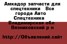 Амкадор запчасти для спецтехники - Все города Авто » Спецтехника   . Владимирская обл.,Вязниковский р-н